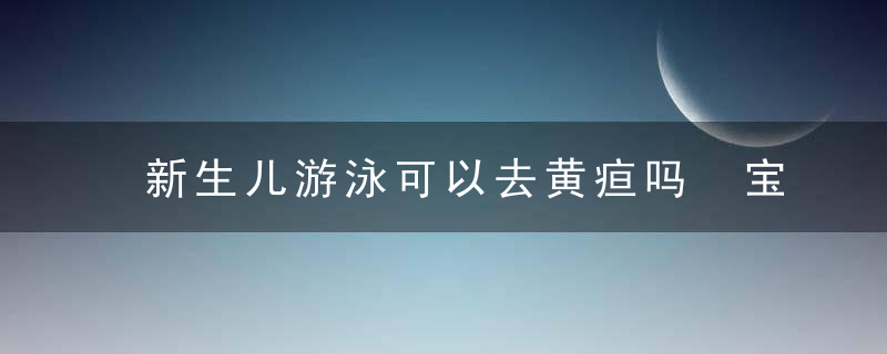 新生儿游泳可以去黄疸吗 宝宝黄疸怎么办